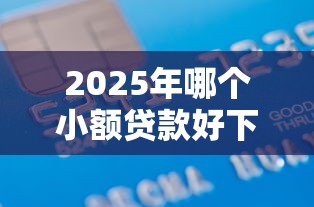 2025年哪个小额贷款好下款快，推荐5个借款平台贷款靠谱