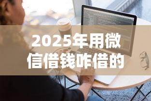 2025年用微信借钱咋借的:整合5个好用的网贷平台 2025年用微信借钱咋借的:整合5个好用的网贷平台