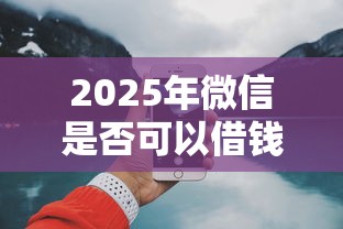 2025年微信是否可以借钱给别人?梳理5个网上贷款平台好 2025年微信是否可以借钱给别人?梳理5个网上贷款平台好