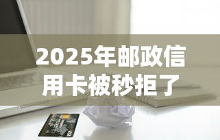 2025年邮政信用卡被秒拒了：整理5个六十五岁以上借款平台