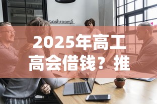 2025年高工高会借钱?推荐5个好过的贷款平台 2025年高工高会借钱?推荐5个好过的贷款平台