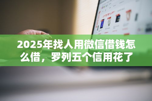 2025年找人用微信借钱怎么借,罗列五个信用花了平台能借到钱 2025年找人用微信借钱怎么借,罗列五个信用花了平台能借到钱