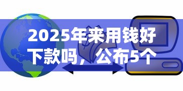 2025年来用钱好下款吗，公布5个小额贷款平台推荐