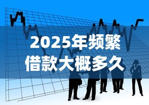 2025年频繁借款大概多久后才可以好,看看这五个无视黑白的网贷app 2025年频繁借款大概多久后才可以好,看看这五个无视黑白的网贷app