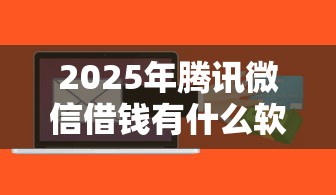 2025年腾讯微信借钱有什么软件？推荐5个黑户平台最容易借到钱