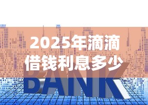 2025年滴滴借钱利息多少：梳理五个借贷款平台