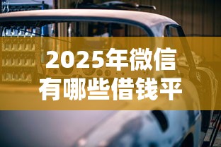 2025年微信有哪些借钱平台可靠？公布五个线上车辆抵押贷款平台