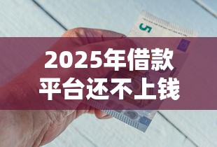2025年借款平台还不上钱怎么办呢:梳理五个正规的借钱平台 2025年借款平台还不上钱怎么办呢:梳理五个正规的借钱平台