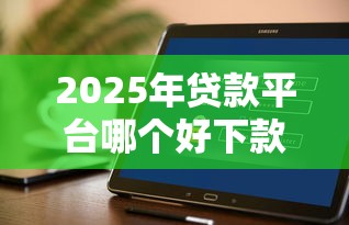2025年贷款平台哪个好下款不看征信：推荐五个征信黑有当前逾期还能下款的平台