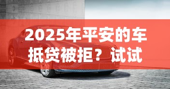 2025年平安的车抵贷被拒?试试这5个无视征信黑白100%秒下口子 2025年平安的车抵贷被拒?试试这5个无视征信黑白100%秒下口子