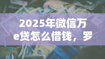 2025年微信万e贷怎么借钱，罗列五个最新货款平台