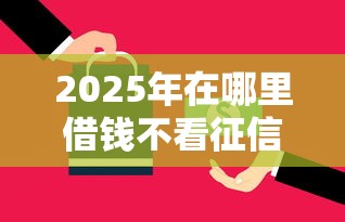 2025年在哪里借钱不看征信的？看看这5个网贷最好的平台排名不分先后