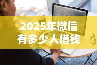 2025年微信有多少人借钱给你用:梳理五个网贷容易下款18岁的软件 2025年微信有多少人借钱给你用:梳理五个网贷容易下款18岁的软件
