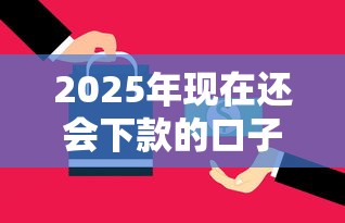 2025年现在还会下款的口子:整合五个能下款的贷款平台 2025年现在还会下款的口子:整合五个能下款的贷款平台