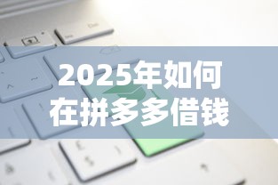 2025年如何在拼多多借钱到微信?看看这5个网贷贷款平台 2025年如何在拼多多借钱到微信?看看这5个网贷贷款平台