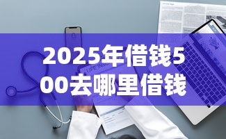 2025年借钱500去哪里借钱：整理五个未成年人贷款平台