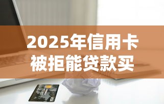 2025年信用卡被拒能贷款买房吗?梳理五个比较好的小额贷款口子 2025年信用卡被拒能贷款买房吗?梳理五个比较好的小额贷款口子