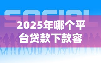 2025年哪个平台贷款下款容易?整合五个好下款的贷款平台 2025年哪个平台贷款下款容易?整合五个好下款的贷款平台