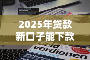 2025年贷款新口子能下款吗,看看这五个正规贷款平台 2025年贷款新口子能下款吗,看看这五个正规贷款平台
