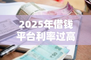 2025年借钱平台利率过高:梳理五个比较好贷款的平台 2025年借钱平台利率过高:梳理五个比较好贷款的平台