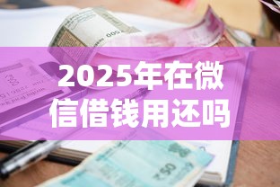 2025年在微信借钱用还吗?试试这五个贷款平台利息低 2025年在微信借钱用还吗?试试这五个贷款平台利息低