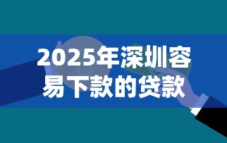 2025年深圳容易下款的贷款公司?整理5个网贷平台怎么投诉 2025年深圳容易下款的贷款公司?整理5个网贷平台怎么投诉