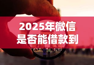 2025年微信是否能借款到银行卡?看看这5个国家正规网贷平台 2025年微信是否能借款到银行卡?看看这5个国家正规网贷平台