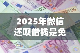 2025年微信还呗借钱是免费吗,公布五个借钱平台利息低 2025年微信还呗借钱是免费吗,公布五个借钱平台利息低