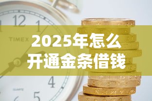 2025年怎么开通金条借钱,推荐5个黑户平台能借到钱的 2025年怎么开通金条借钱,推荐5个黑户平台能借到钱的