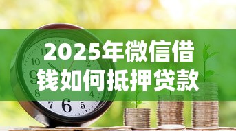 2025年微信借钱如何抵押贷款:梳理5个借款平台不看征信不看负债 2025年微信借钱如何抵押贷款:梳理5个借款平台不看征信不看负债