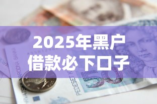 2025年黑户借款必下口子小额贷款吗?推荐5个黑户高炮口子下款的2025 2025年黑户借款必下口子小额贷款吗?推荐5个黑户高炮口子下款的2025