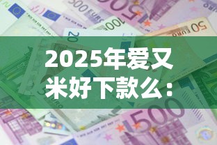 2025年爱又米好下款么:试试这五个平台贷款利息低 2025年爱又米好下款么:试试这五个平台贷款利息低