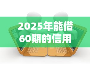 2025年能借60期的信用贷:看看这五个714无视逾期秒下的平台 2025年能借60期的信用贷:看看这五个714无视逾期秒下的平台