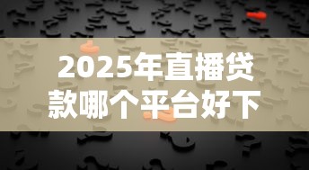 2025年直播贷款哪个平台好下款?公布五个贷款咨询平台 2025年直播贷款哪个平台好下款?公布五个贷款咨询平台