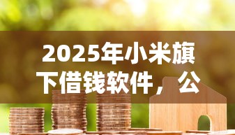 2025年小米旗下借钱软件,公布5个不查流水的小额度贷款软件 2025年小米旗下借钱软件,公布5个不查流水的小额度贷款软件