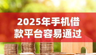 2025年手机借款平台容易通过审核吗:分享五个15天的口子 2025年手机借款平台容易通过审核吗:分享五个15天的口子