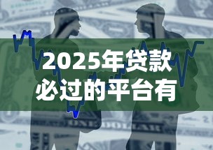 2025年贷款必过的平台有哪些:整合5个最容易通过的网贷平台 2025年贷款必过的平台有哪些:整合5个最容易通过的网贷平台