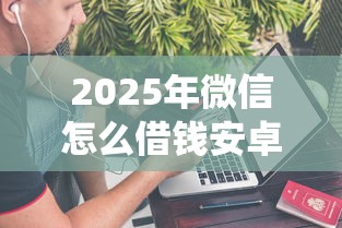 2025年微信怎么借钱安卓系统的钱,推荐5个网上贷款平台好 2025年微信怎么借钱安卓系统的钱,推荐5个网上贷款平台好