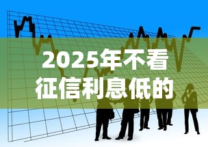 2025年不看征信利息低的贷款:看看这5个网贷秒拒能下款的口子 2025年不看征信利息低的贷款:看看这5个网贷秒拒能下款的口子