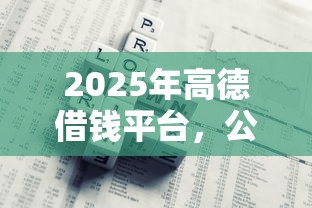 2025年高德借钱平台,公布五个贷款平台利息低又正规 2025年高德借钱平台,公布五个贷款平台利息低又正规