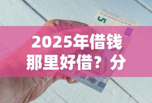 2025年借钱那里好借?分享5个薪朋友一样的预支口子 2025年借钱那里好借?分享5个薪朋友一样的预支口子