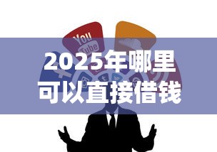 2025年哪里可以直接借钱:整合5个比较靠谱的借钱app 2025年哪里可以直接借钱:整合5个比较靠谱的借钱app