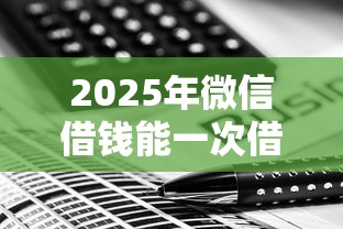 2025年微信借钱能一次借几笔么?罗列五个小微金融贷款平台 2025年微信借钱能一次借几笔么?罗列五个小微金融贷款平台