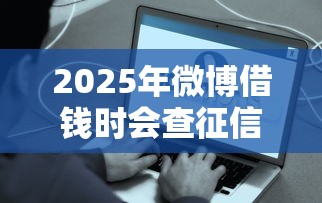 2025年微博借钱时会查征信的,罗列五个现在平台好借钱 2025年微博借钱时会查征信的,罗列五个现在平台好借钱