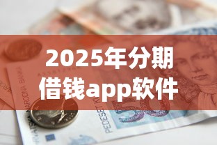 2025年分期借钱app软件?公布五个黑户借款必下口子小额贷款 2025年分期借钱app软件?公布五个黑户借款必下口子小额贷款