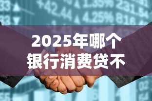 2025年哪个银行消费贷不看征信?公布5个网贷黑户必过软件 2025年哪个银行消费贷不看征信?公布5个网贷黑户必过软件