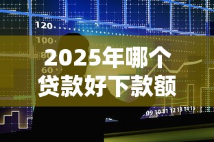 2025年哪个贷款好下款额度高,整合5个个人贷款平台 2025年哪个贷款好下款额度高,整合5个个人贷款平台