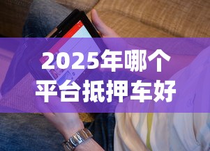 2025年哪个平台抵押车好下款:看看这五个黑户能下款的app 2025年哪个平台抵押车好下款:看看这五个黑户能下款的app