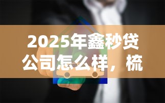 2025年鑫秒贷公司怎么样,梳理5个借钱安全的平台 2025年鑫秒贷公司怎么样,梳理5个借钱安全的平台