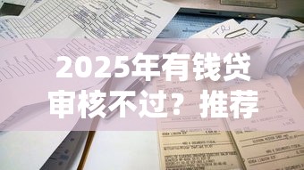 2025年有钱贷审核不过?推荐5个借钱平台不看征信容易通过 2025年有钱贷审核不过?推荐5个借钱平台不看征信容易通过
